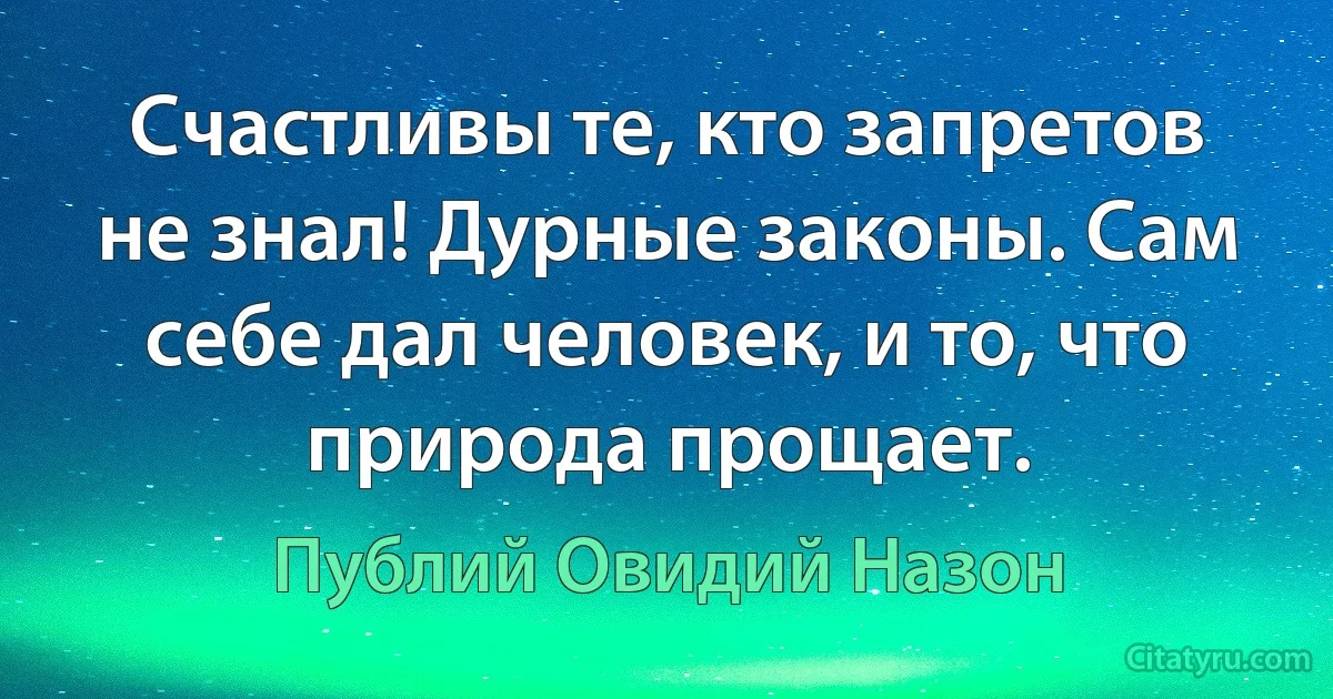 Счастливы те, кто запретов не знал! Дурные законы. Сам себе дал человек, и то, что природа прощает. (Публий Овидий Назон)