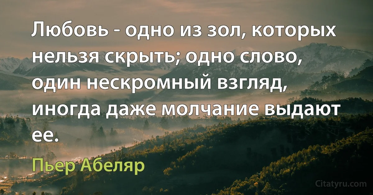 Любовь - одно из зол, которых нельзя скрыть; одно слово, один нескромный взгляд, иногда даже молчание выдают ее. (Пьер Абеляр)