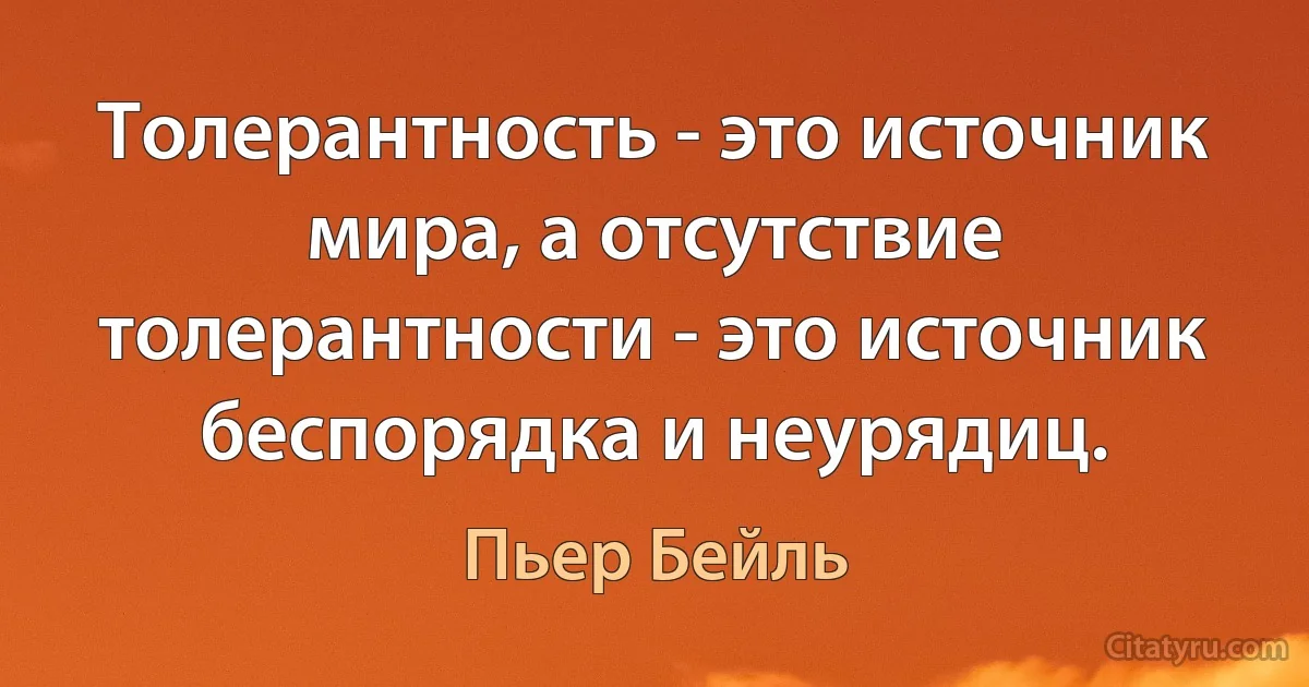 Толерантность - это источник мира, а отсутствие толерантности - это источник беспорядка и неурядиц. (Пьер Бейль)