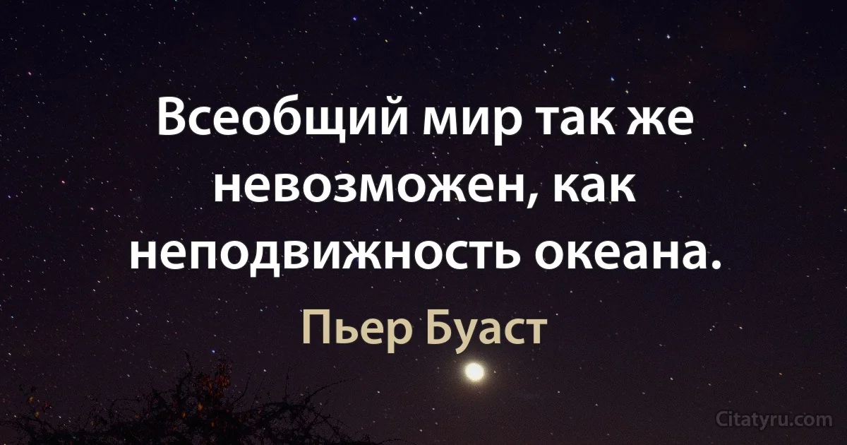 Всеобщий мир так же невозможен, как неподвижность океана. (Пьер Буаст)