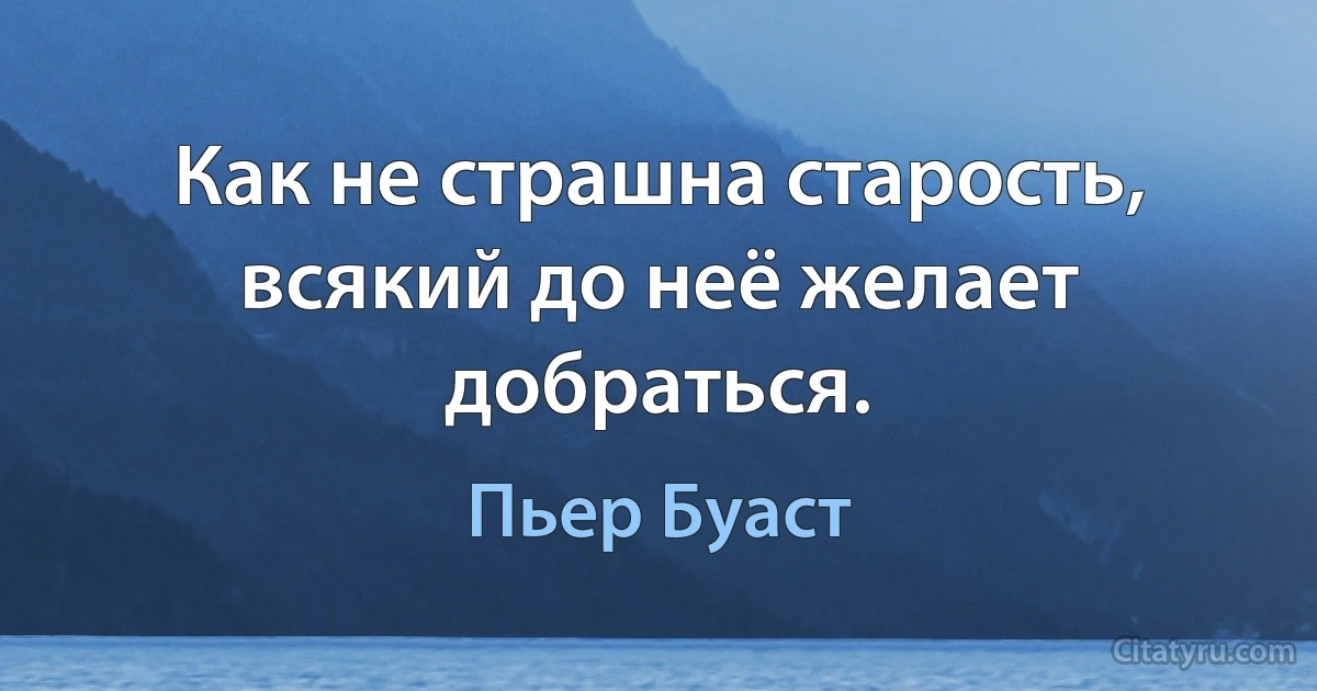 Как не страшна старость, всякий до неё желает добраться. (Пьер Буаст)