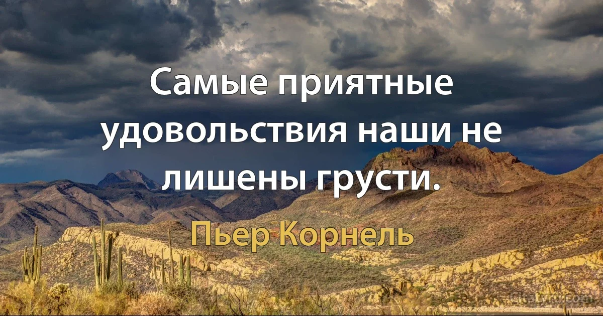 Самые приятные удовольствия наши не лишены грусти. (Пьер Корнель)