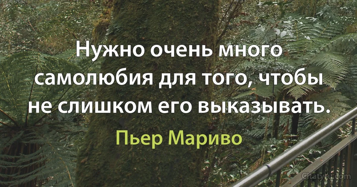 Нужно очень много самолюбия для того, чтобы не слишком его выказывать. (Пьер Мариво)