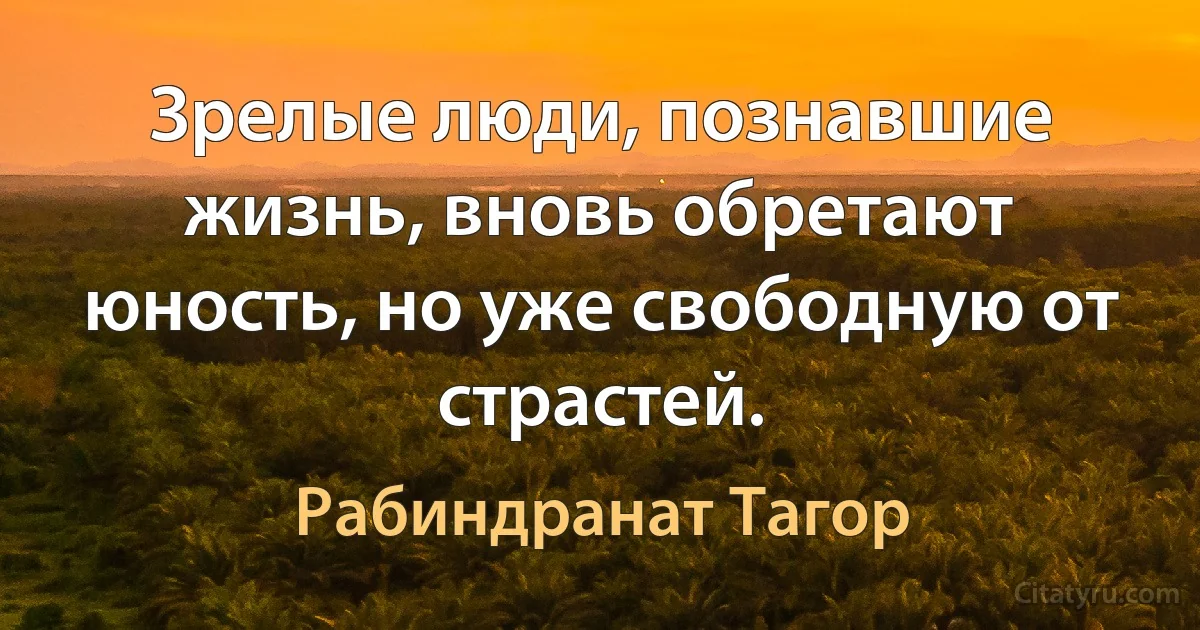 Зрелые люди, познавшие жизнь, вновь обретают юность, но уже свободную от страстей. (Рабиндранат Тагор)