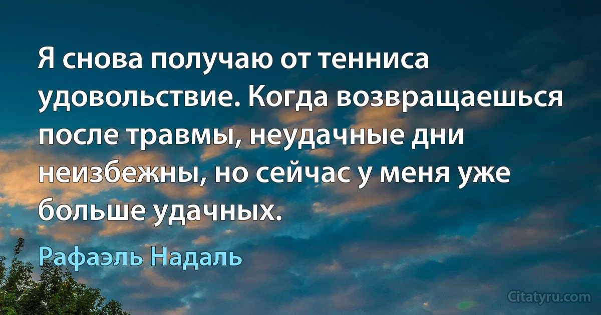 Я снова получаю от тенниса удовольствие. Когда возвращаешься после травмы, неудачные дни неизбежны, но сейчас у меня уже больше удачных. (Рафаэль Надаль)