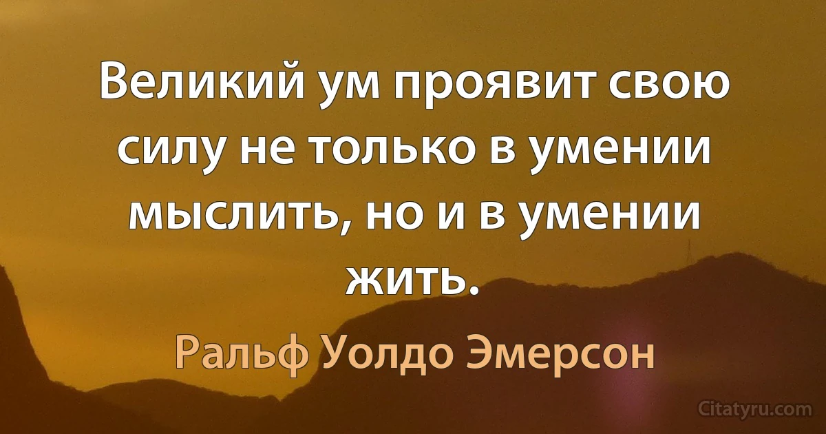 Великий ум проявит свою силу не только в умении мыслить, но и в умении жить. (Ральф Уолдо Эмерсон)