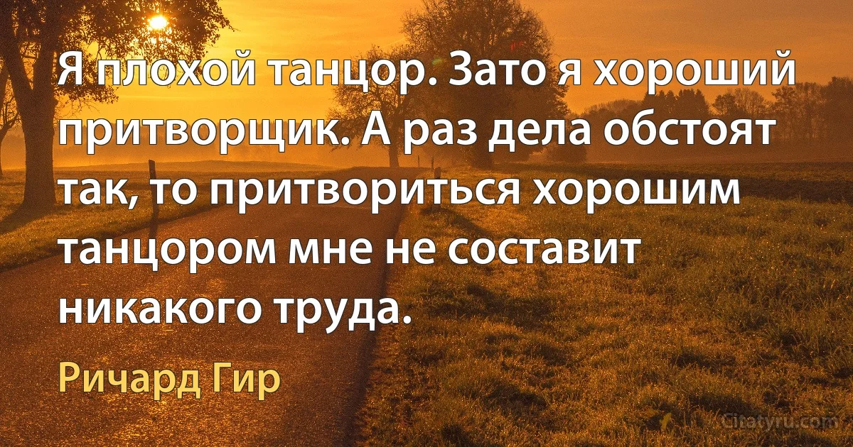 Я плохой танцор. Зато я хороший притворщик. А раз дела обстоят так, то притвориться хорошим танцором мне не составит никакого труда. (Ричард Гир)