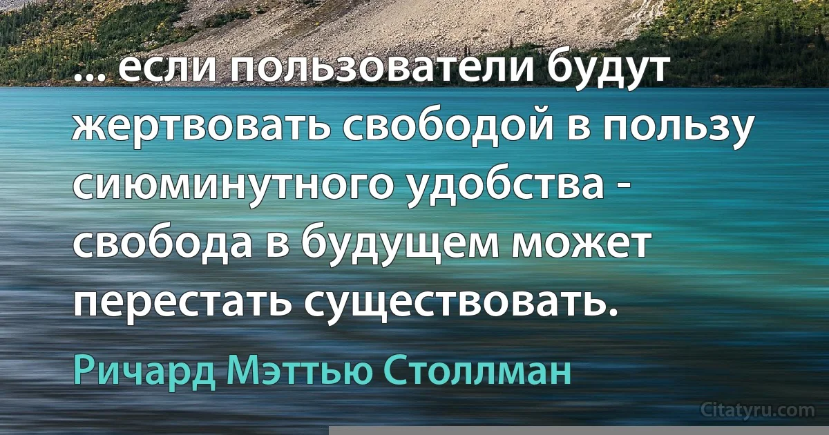 ... если пользователи будут жертвовать свободой в пользу сиюминутного удобства - свобода в будущем может перестать существовать. (Ричард Мэттью Столлман)