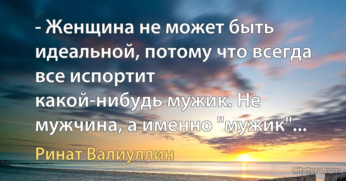 - Женщина не может быть идеальной, потому что всегда все испортит
какой-нибудь мужик. Не мужчина, а именно "мужик"... (Ринат Валиуллин)