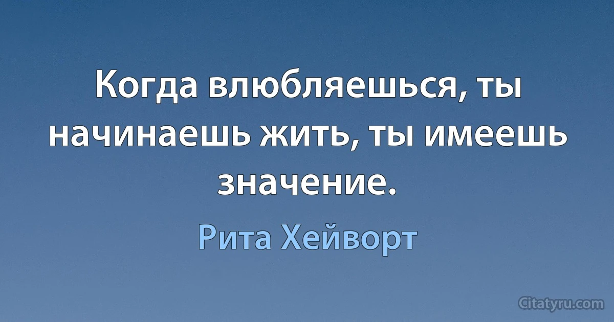 Когда влюбляешься, ты начинаешь жить, ты имеешь значение. (Рита Хейворт)