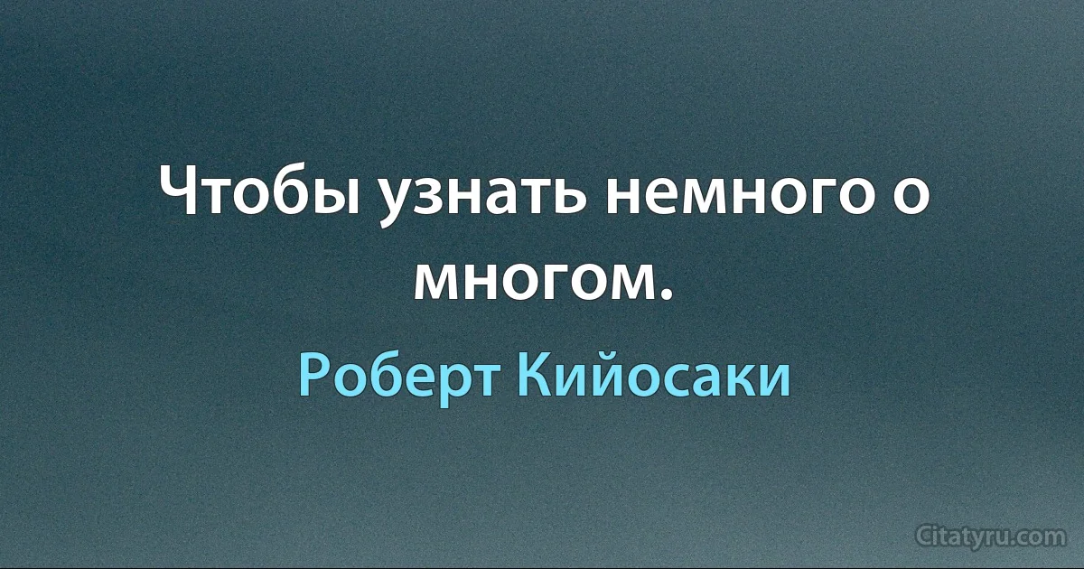 Чтобы узнать немного о многом. (Роберт Кийосаки)