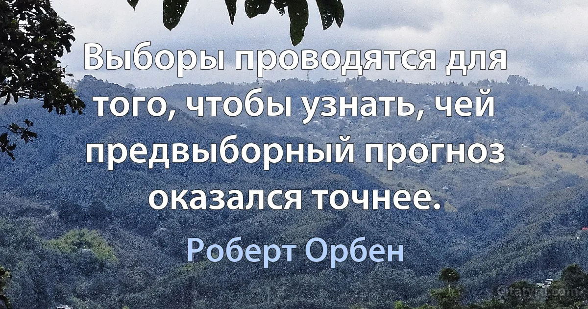 Выборы проводятся для того, чтобы узнать, чей предвыборный прогноз оказался точнее. (Роберт Орбен)