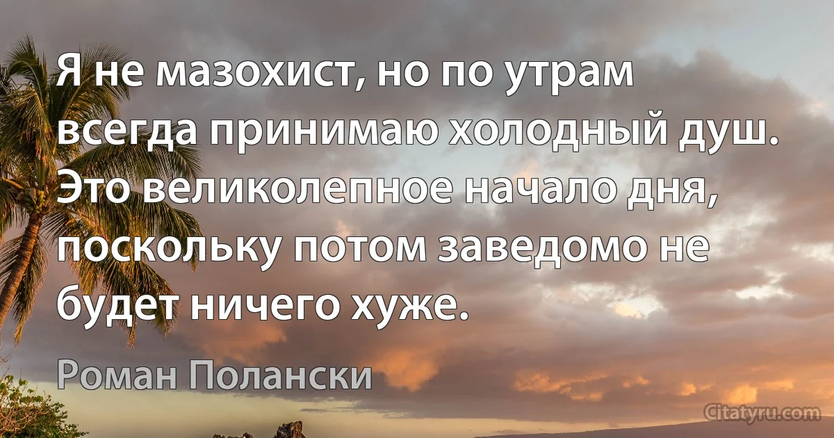 Я не мазохист, но по утрам всегда принимаю холодный душ. Это великолепное начало дня, поскольку потом заведомо не будет ничего хуже. (Роман Полански)