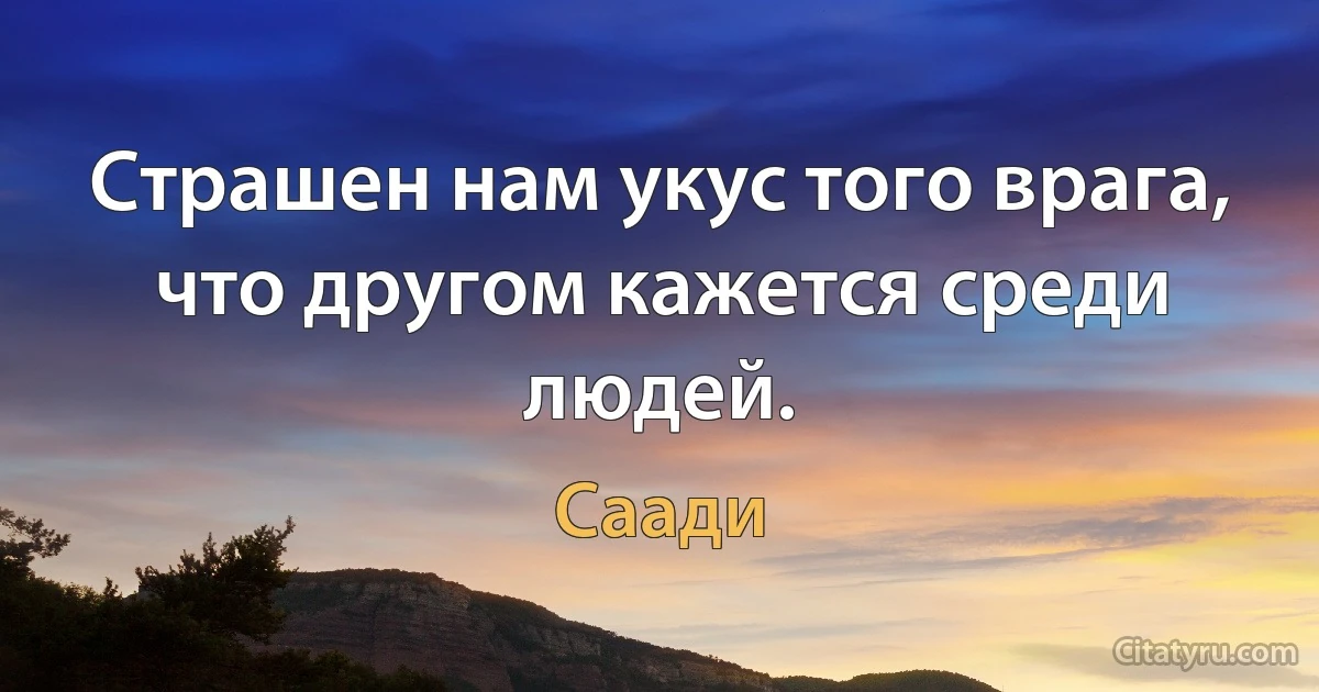 Страшен нам укус того врага, что другом кажется среди людей. (Саади)