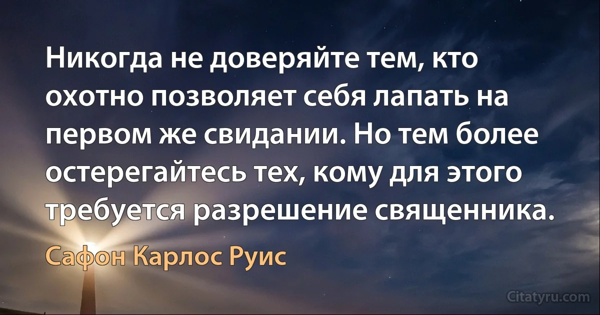 Никогда не доверяйте тем, кто охотно позволяет себя лапать на первом же свидании. Но тем более остерегайтесь тех, кому для этого требуется разрешение священника. (Сафон Карлос Руис)