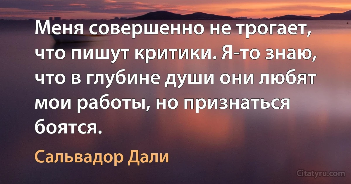 Меня совершенно не трогает, что пишут критики. Я-то знаю, что в глубине души они любят мои работы, но признаться боятся. (Сальвадор Дали)