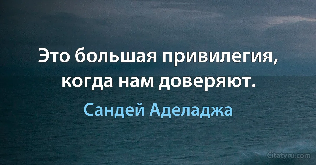 Это большая привилегия, когда нам доверяют. (Сандей Аделаджа)