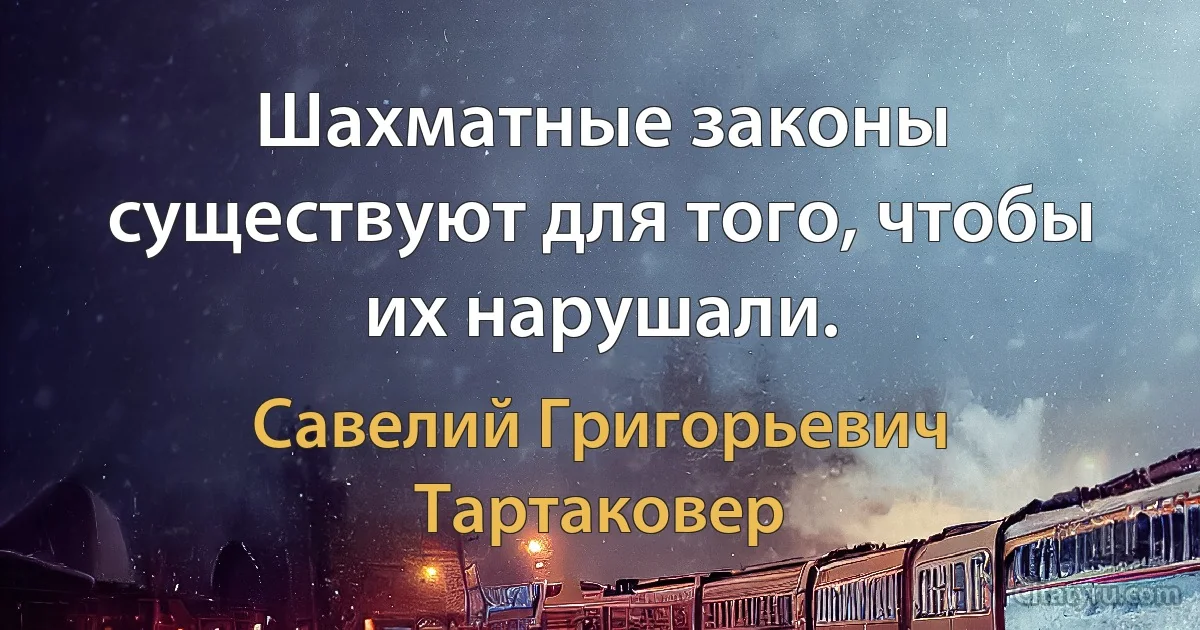 Шахматные законы существуют для того, чтобы их нарушали. (Савелий Григорьевич Тартаковер)