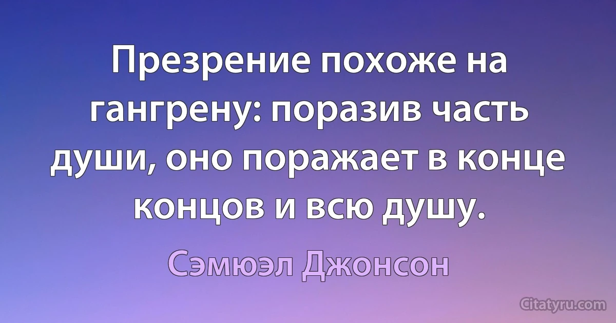 Презрение похоже на гангрену: поразив часть души, оно поражает в конце концов и всю душу. (Сэмюэл Джонсон)