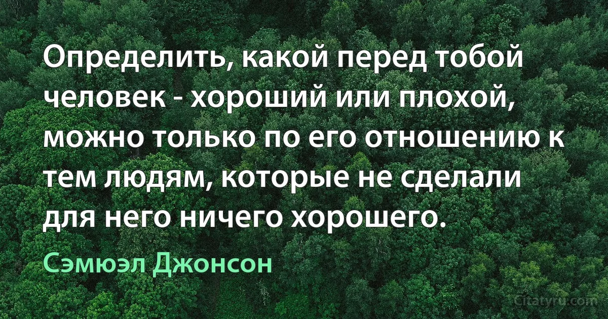 Определить, какой перед тобой человек - хороший или плохой, можно только по его отношению к тем людям, которые не сделали для него ничего хорошего. (Сэмюэл Джонсон)