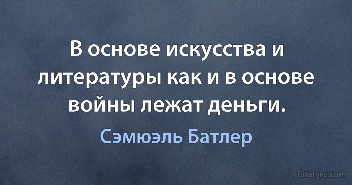 В основе искусства и литературы как и в основе войны лежат деньги. (Сэмюэль Батлер)