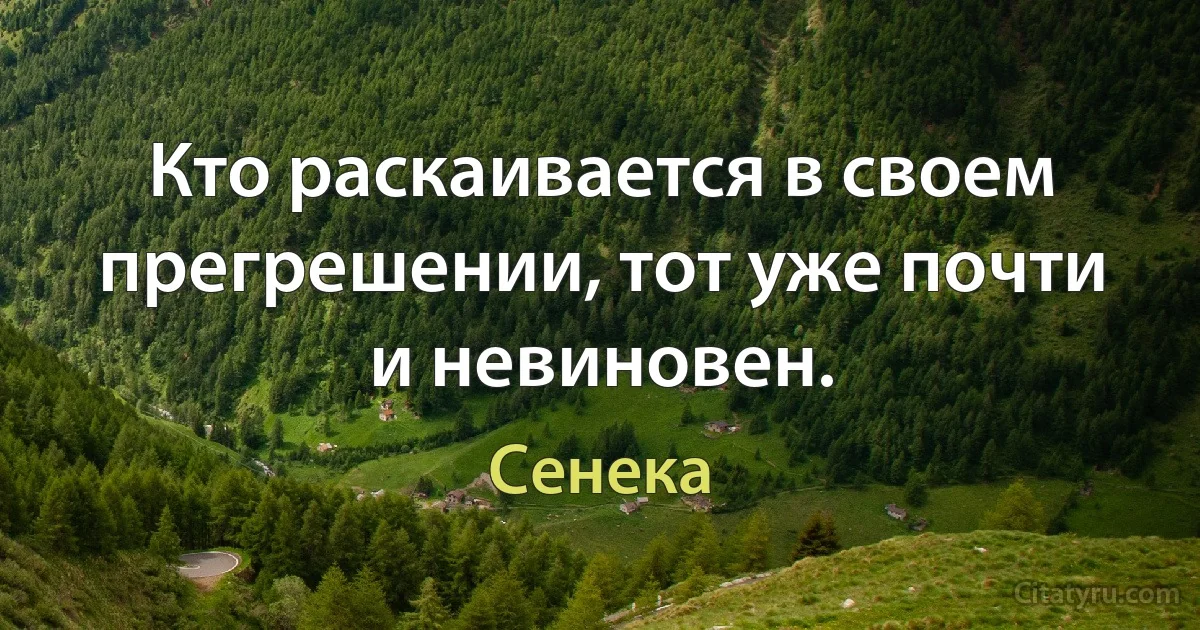 Кто раскаивается в своем прегрешении, тот уже почти и невиновен. (Сенека)