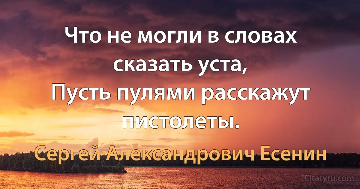 Что не могли в словах сказать уста,
Пусть пулями расскажут пистолеты. (Сергей Александрович Есенин)