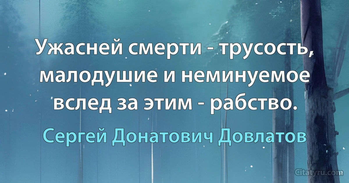 Ужасней смерти - трусость, малодушие и неминуемое вслед за этим - рабство. (Сергей Донатович Довлатов)