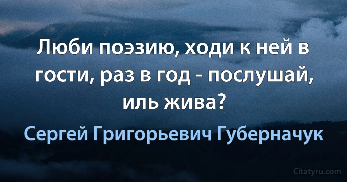 Люби поэзию, ходи к ней в гости, раз в год - послушай, иль жива? (Сергей Григорьевич Губерначук)