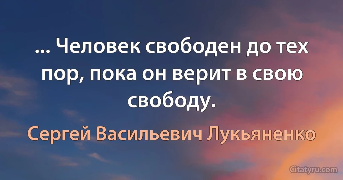 ... Человек свободен до тех пор, пока он верит в свою свободу. (Сергей Васильевич Лукьяненко)