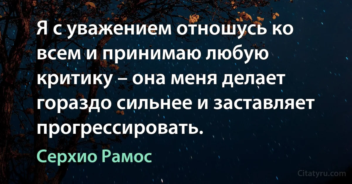 Я с уважением отношусь ко всем и принимаю любую критику – она меня делает гораздо сильнее и заставляет прогрессировать. (Серхио Рамос)