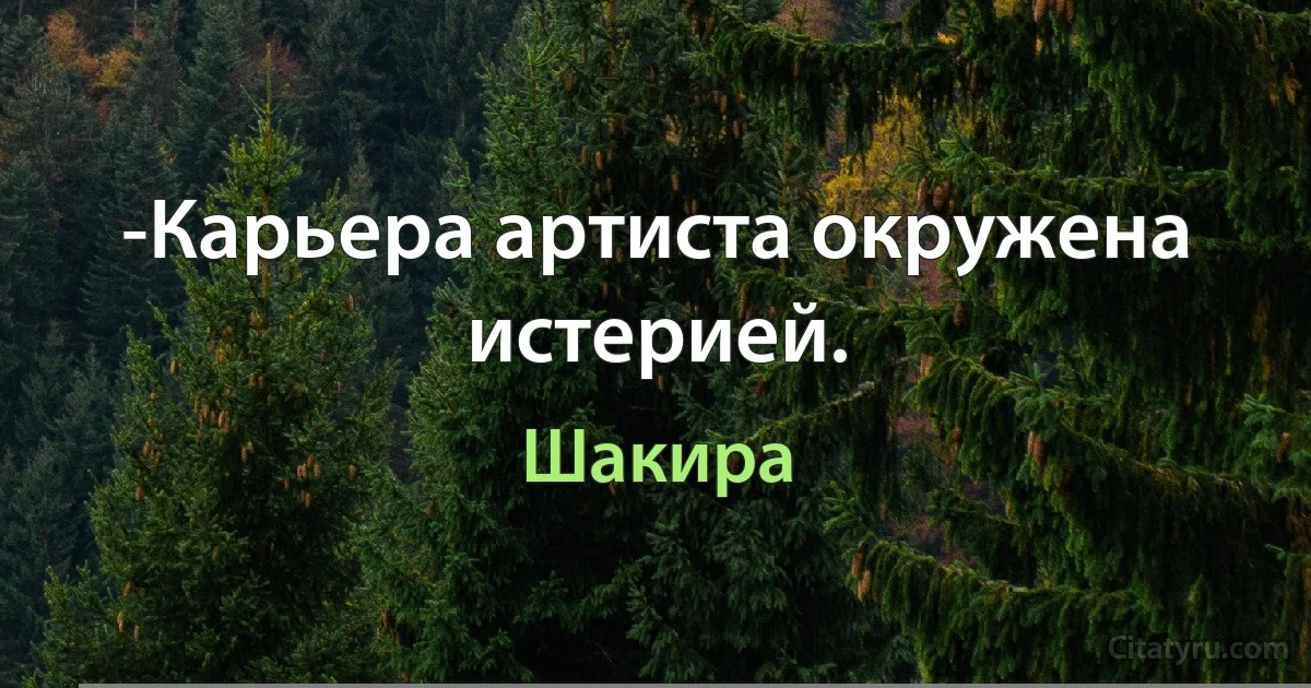 -Карьера артиста окружена истерией. (Шакира)