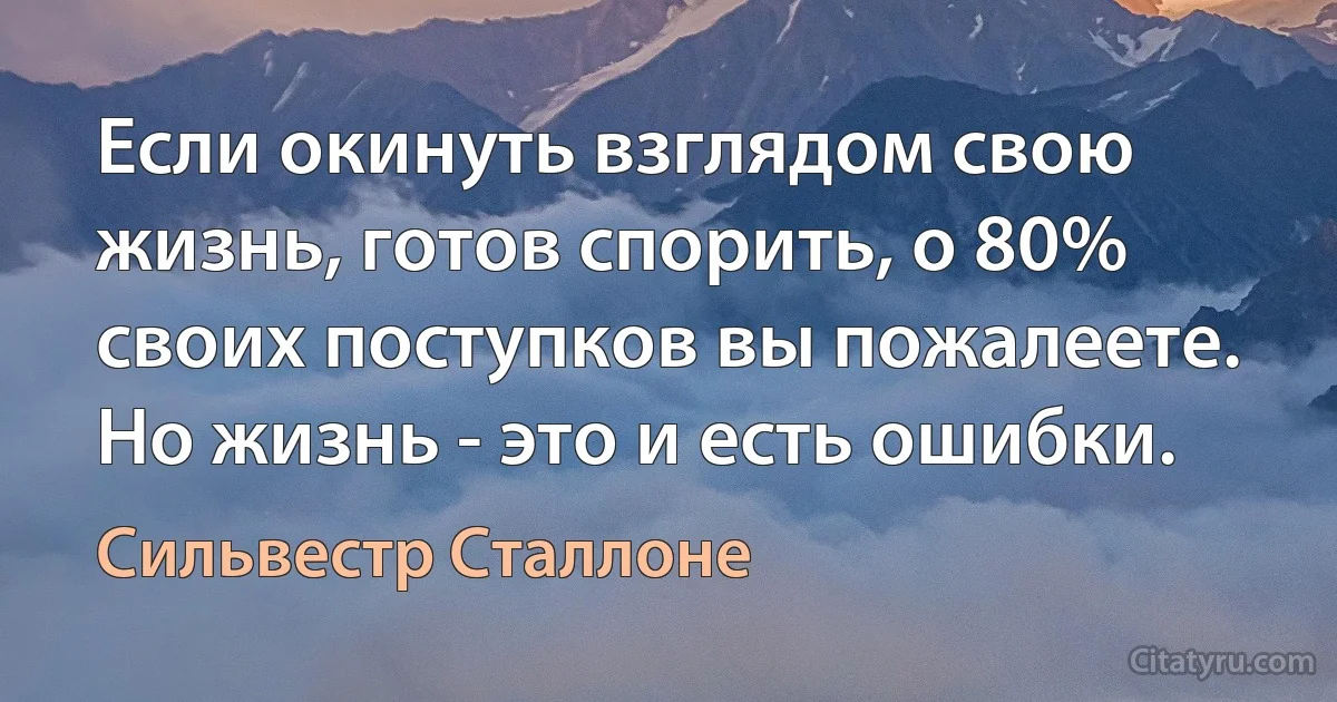 Если окинуть взглядом свою жизнь, готов спорить, о 80% своих поступков вы пожалеете. Но жизнь - это и есть ошибки. (Сильвестр Сталлоне)