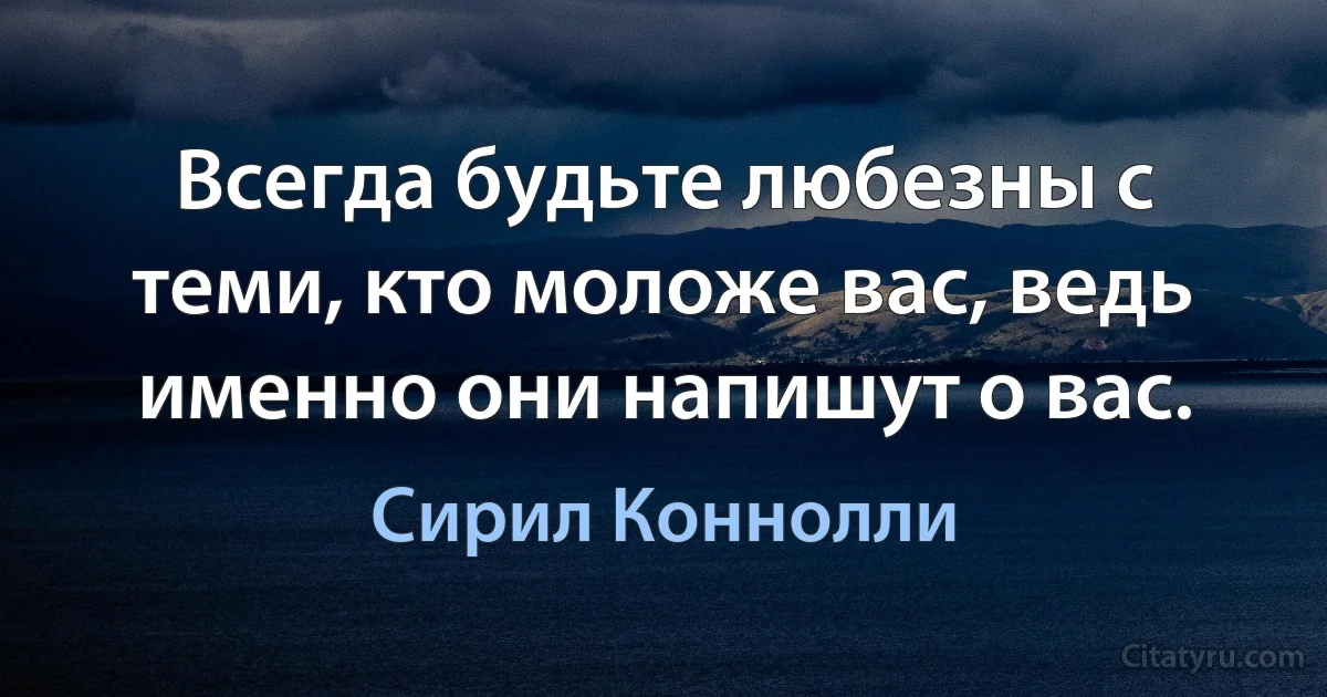 Всегда будьте любезны с теми, кто моложе вас, ведь именно они напишут о вас. (Сирил Коннолли)