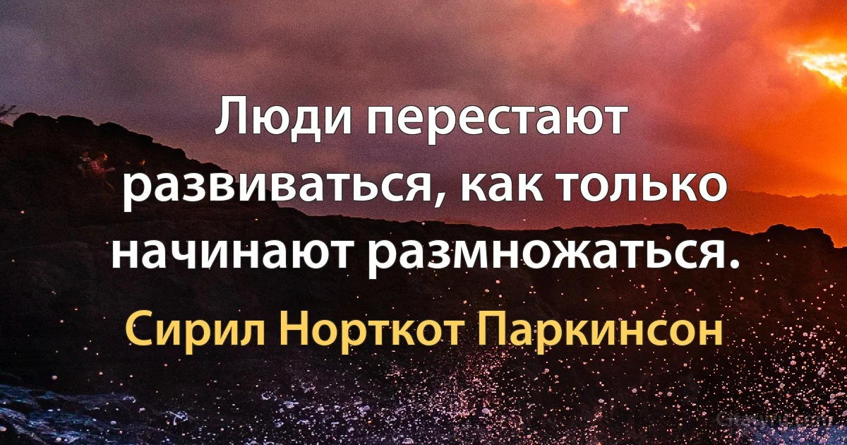 Люди перестают развиваться, как только начинают размножаться. (Сирил Норткот Паркинсон)