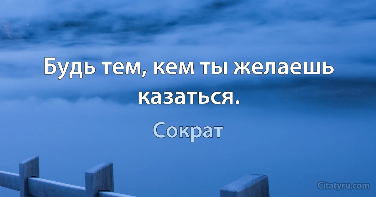 Будь тем, кем ты желаешь казаться. (Сократ)