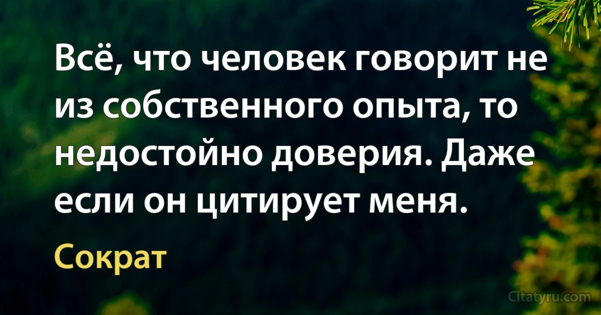 Всё, что человек говорит не из собственного опыта, то недостойно доверия. Даже если он цитирует меня. (Сократ)