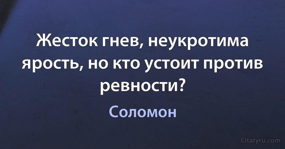 Жесток гнев, неукротима ярость, но кто устоит против ревности? (Соломон)