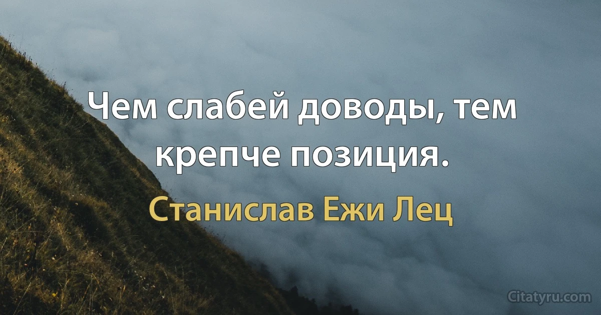 Чем слабей доводы, тем крепче позиция. (Станислав Ежи Лец)