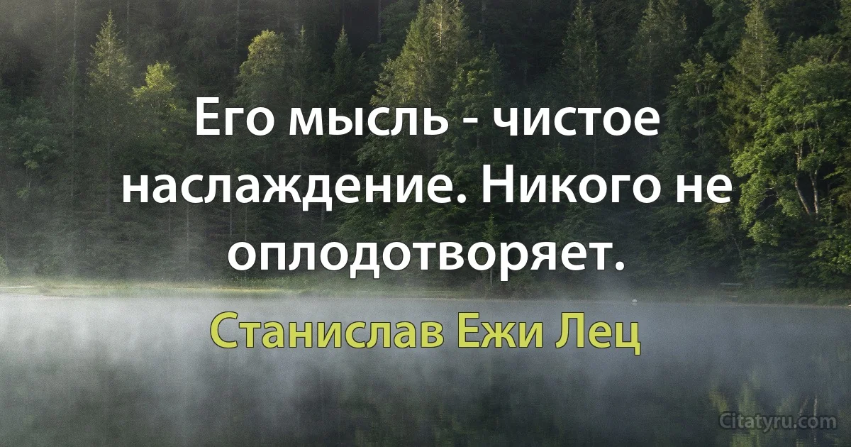 Его мысль - чистое наслаждение. Никого не оплодотворяет. (Станислав Ежи Лец)