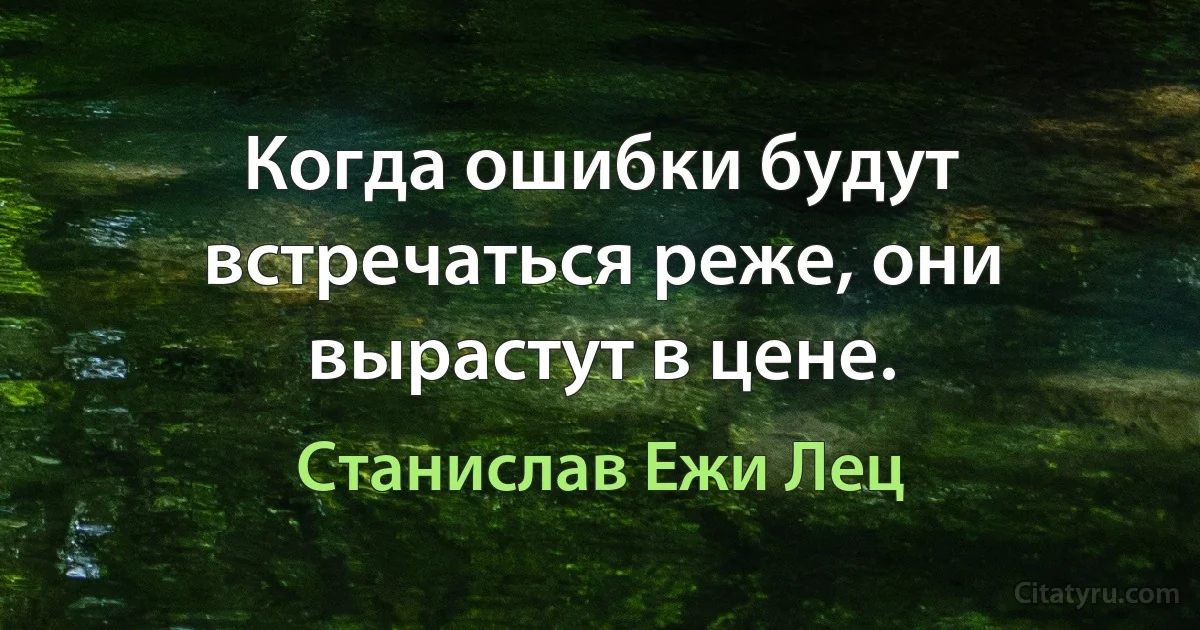 Когда ошибки будут встречаться реже, они вырастут в цене. (Станислав Ежи Лец)