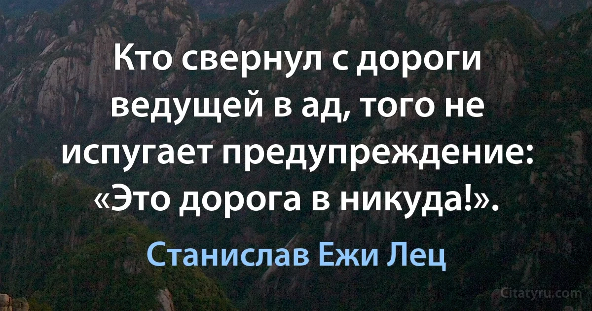 Кто свернул с дороги ведущей в ад, того не испугает предупреждение: «Это дорога в никуда!». (Станислав Ежи Лец)