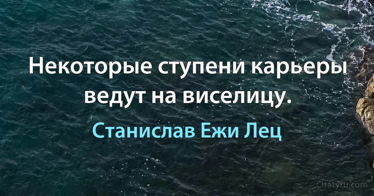 Некоторые ступени карьеры ведут на виселицу. (Станислав Ежи Лец)