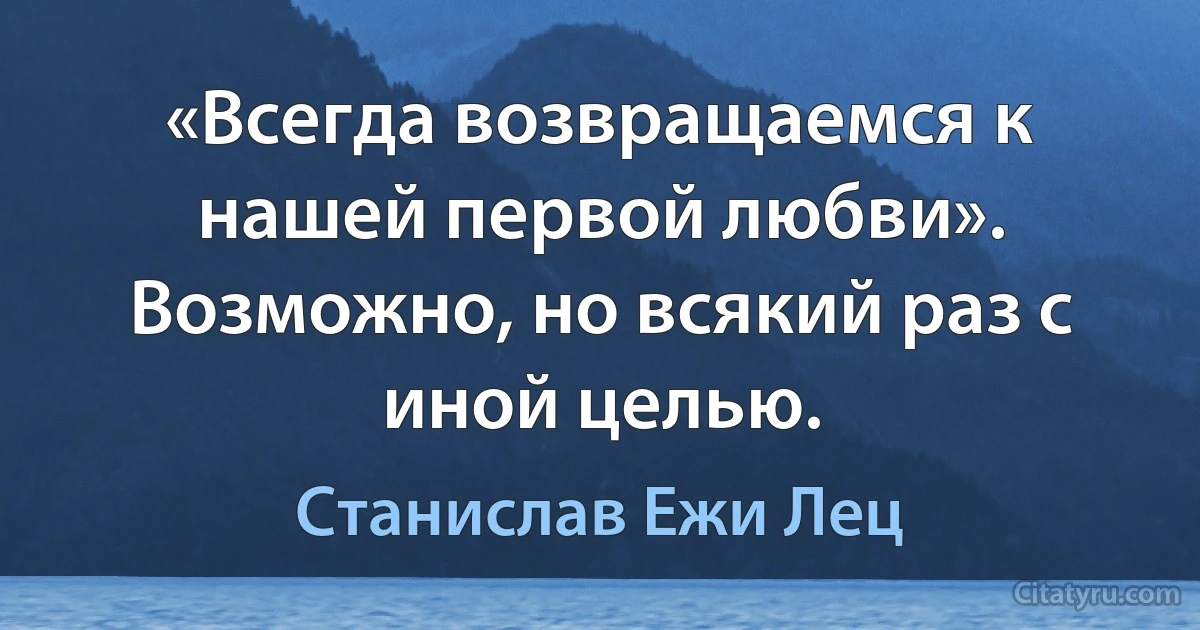 «Всегда возвращаемся к нашей первой любви». Возможно, но всякий раз с иной целью. (Станислав Ежи Лец)