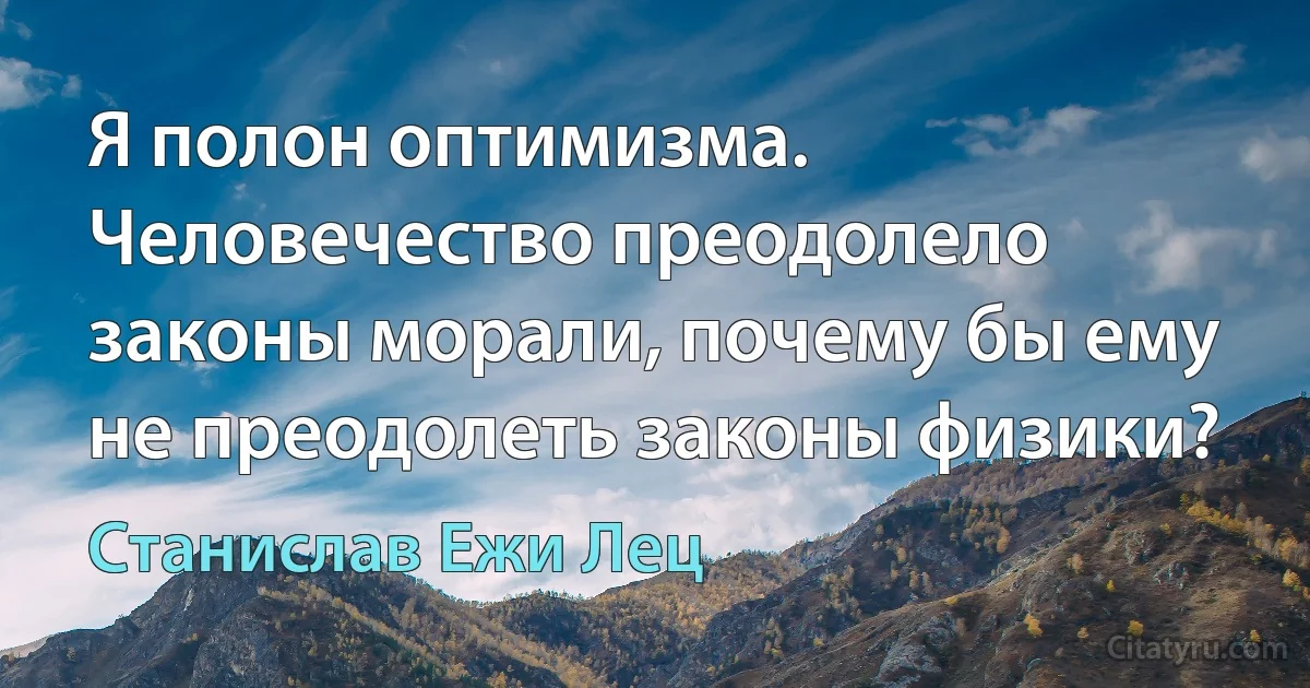 Я полон оптимизма. Человечество преодолело законы морали, почему бы ему не преодолеть законы физики? (Станислав Ежи Лец)