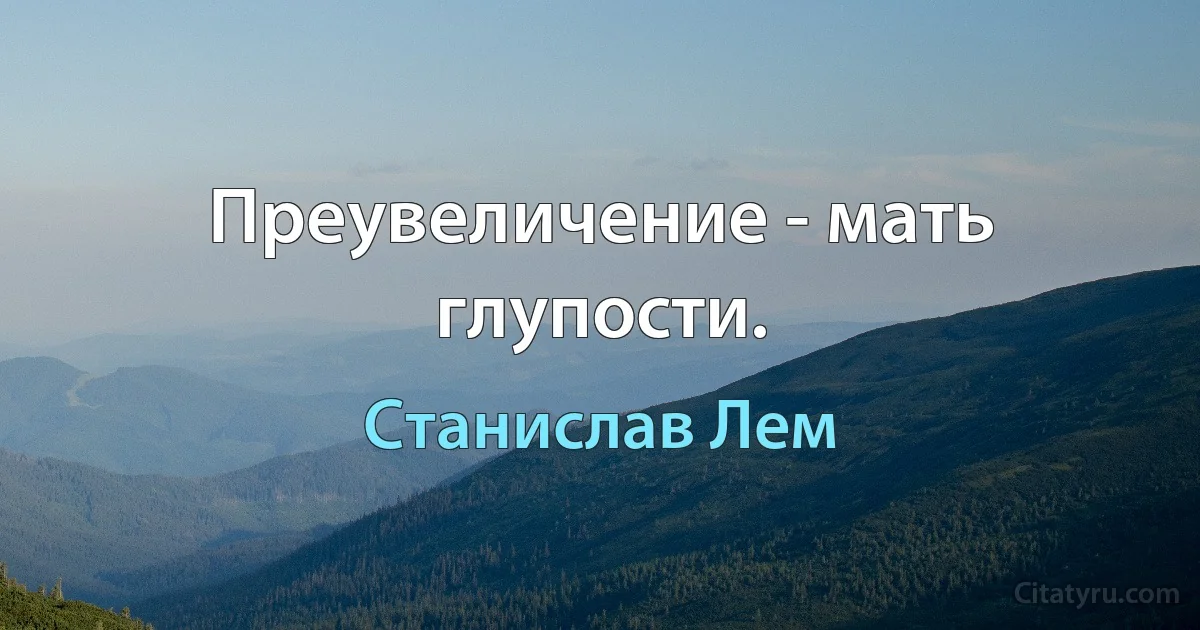 Преувеличение - мать глупости. (Станислав Лем)