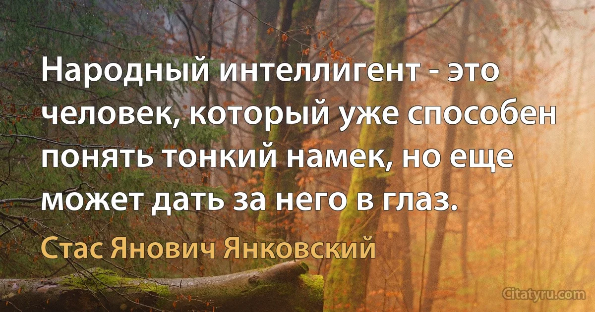 Народный интеллигент - это человек, который уже способен понять тонкий намек, но еще может дать за него в глаз. (Стас Янович Янковский)