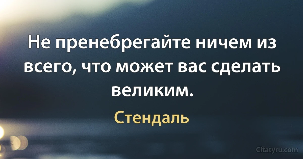 Не пренебрегайте ничем из всего, что может вас сделать великим. (Стендаль)