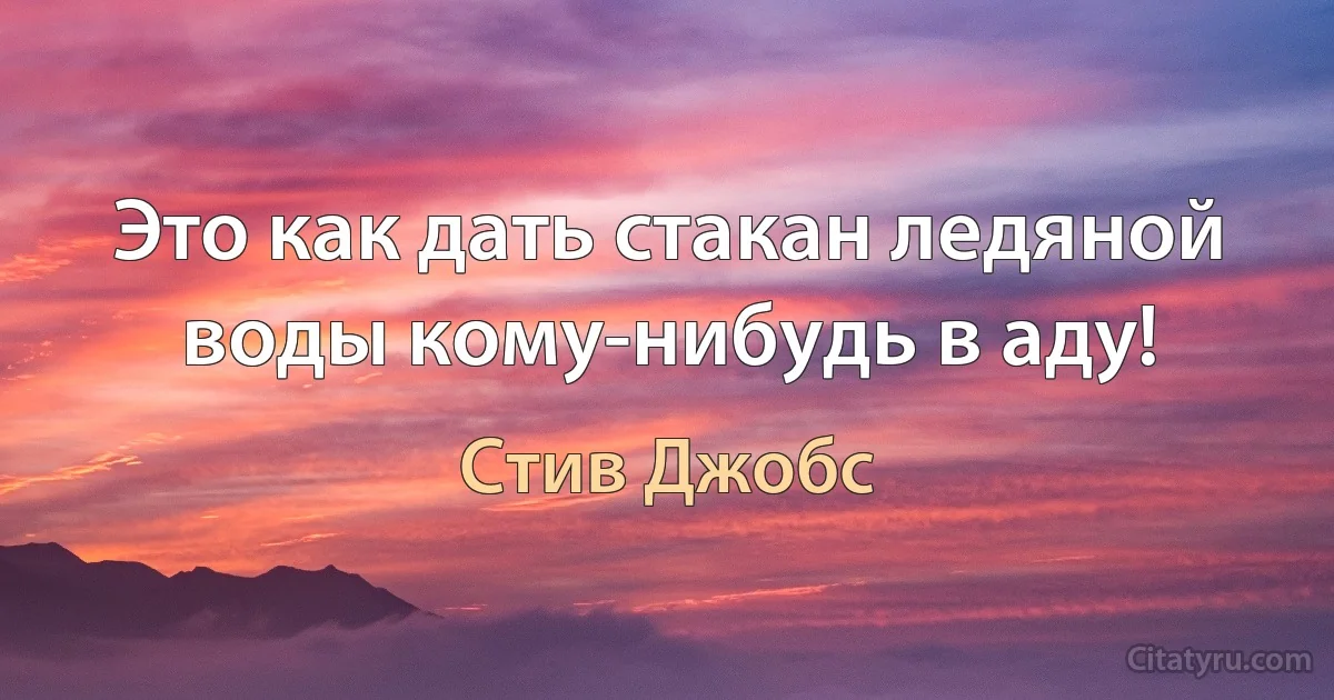 Это как дать стакан ледяной воды кому-нибудь в аду! (Стив Джобс)