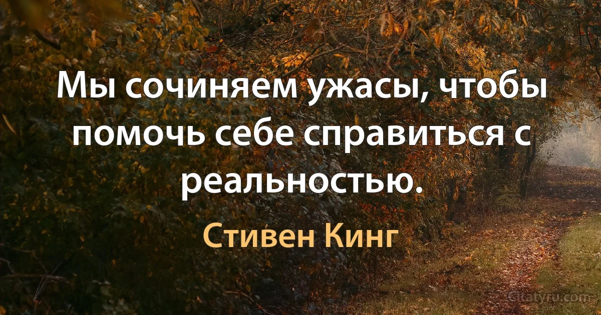 Мы сочиняем ужасы, чтобы помочь себе справиться с реальностью. (Стивен Кинг)